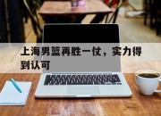 爱游戏app活动-上海男篮再胜一仗，实力得到认可