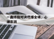 爱游戏体育app-一曲终极对决燃爆全场，心潮澎湃